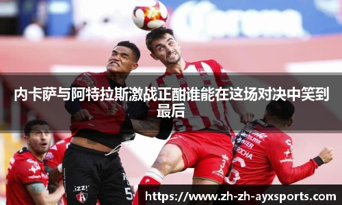 内卡萨与阿特拉斯激战正酣谁能在这场对决中笑到最后