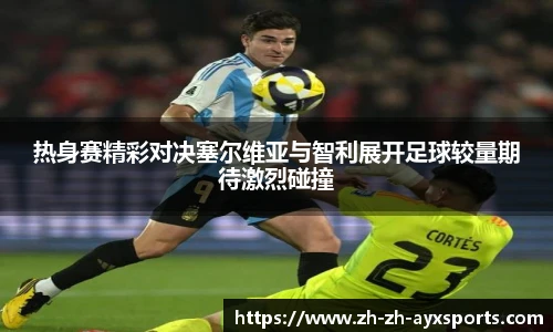 热身赛精彩对决塞尔维亚与智利展开足球较量期待激烈碰撞