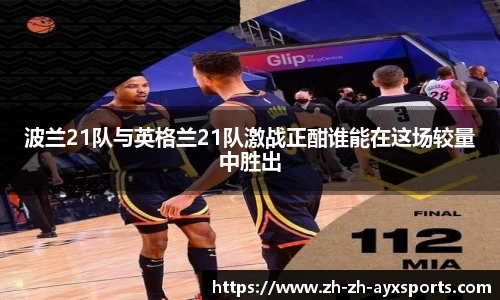 波兰21队与英格兰21队激战正酣谁能在这场较量中胜出